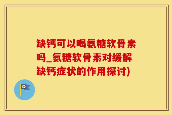 缺钙可以喝氨糖软骨素吗_氨糖软骨素对缓解缺钙症状的作用探讨)-第1张图片-氨糖科普网