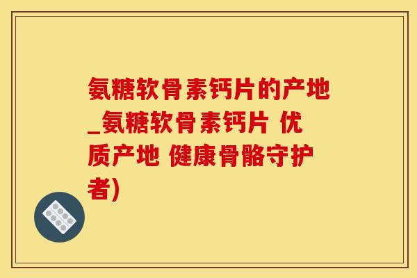 氨糖软骨素钙片的产地_氨糖软骨素钙片 优质产地 健康骨骼守护者)-第1张图片-氨糖科普网 氨糖软骨素钙片的产地_氨糖软骨素钙片 优质产地 健康骨骼守护者)-第1张图片-氨糖科普网