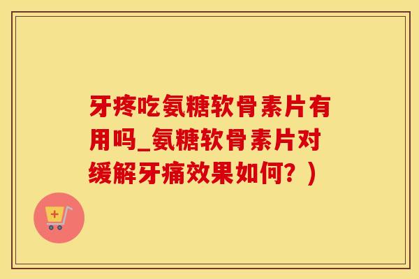 牙疼吃氨糖软骨素片有用吗_氨糖软骨素片对缓解牙痛效果如何？)-第1张图片-氨糖科普网