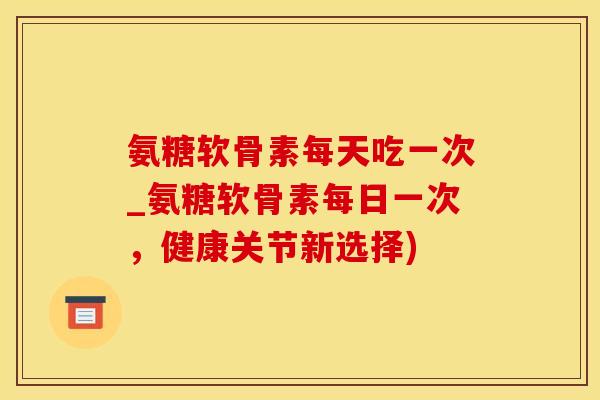 氨糖软骨素每天吃一次_氨糖软骨素每日一次，健康关节新选择)-第1张图片-氨糖科普网