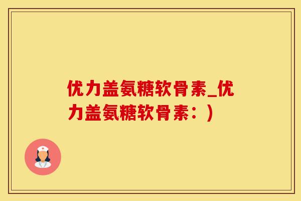 优力盖氨糖软骨素_优力盖氨糖软骨素：)-第1张图片-氨糖科普网