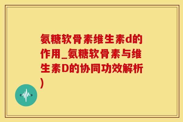 氨糖软骨素维生素d的作用_氨糖软骨素与维生素D的协同功效解析)-第1张图片-氨糖科普网 氨糖软骨素维生素d的作用_氨糖软骨素与维生素D的协同功效解析)-第1张图片-氨糖科普网