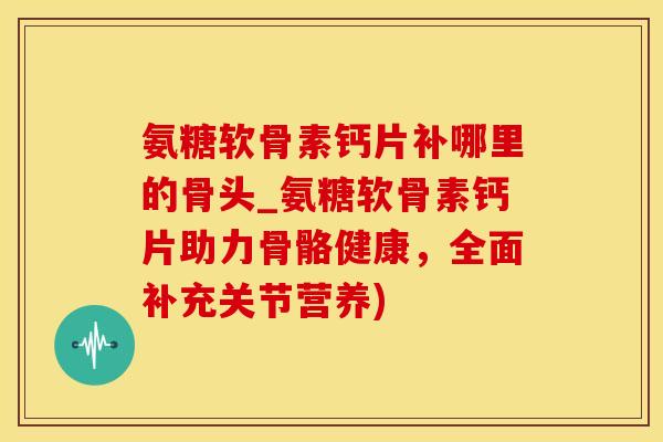 氨糖软骨素钙片补哪里的骨头_氨糖软骨素钙片助力骨骼健康,全面补充关节营养)-第1张图片-氨糖科普网 氨糖软骨素钙片补哪里的骨头_氨糖软骨素钙片助力骨骼健康,全面补充关节营养)-第1张图片-氨糖科普网