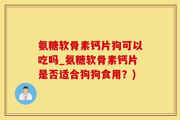 氨糖软骨素钙片狗可以吃吗_氨糖软骨素钙片是否适合狗狗食用?)-第1张图片-氨糖科普网 氨糖软骨素钙片狗可以吃吗_氨糖软骨素钙片是否适合狗狗食用?)-第1张图片-氨糖科普网