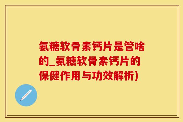 氨糖软骨素钙片是管啥的_氨糖软骨素钙片的保健作用与功效解析)-第1张图片-氨糖科普网