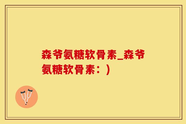 森爷氨糖软骨素_森爷氨糖软骨素:)-第1张图片-氨糖科普网 森爷氨糖软骨素_森爷氨糖软骨素:)-第1张图片-氨糖科普网