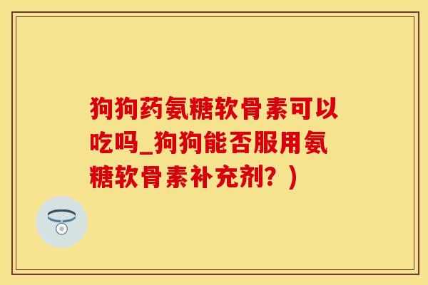 狗狗药氨糖软骨素可以吃吗_狗狗能否服用氨糖软骨素补充剂?)-第1张图片-氨糖科普网 狗狗药氨糖软骨素可以吃吗_狗狗能否服用氨糖软骨素补充剂?)-第1张图片-氨糖科普网