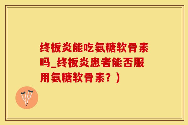 终板炎能吃氨糖软骨素吗_终板炎患者能否服用氨糖软骨素?)-第1张图片-氨糖科普网 终板炎能吃氨糖软骨素吗_终板炎患者能否服用氨糖软骨素?)-第1张图片-氨糖科普网
