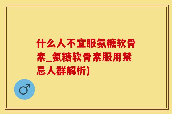 什么人不宜服氨糖软骨素_氨糖软骨素服用禁忌人群解析)-第1张图片-氨糖科普网