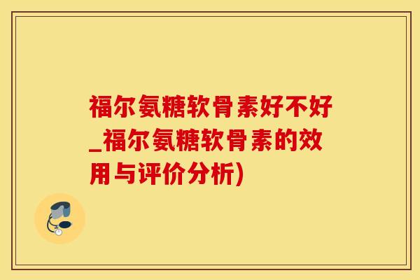福尔氨糖软骨素好不好_福尔氨糖软骨素的效用与评价分析)-第1张图片-氨糖科普网