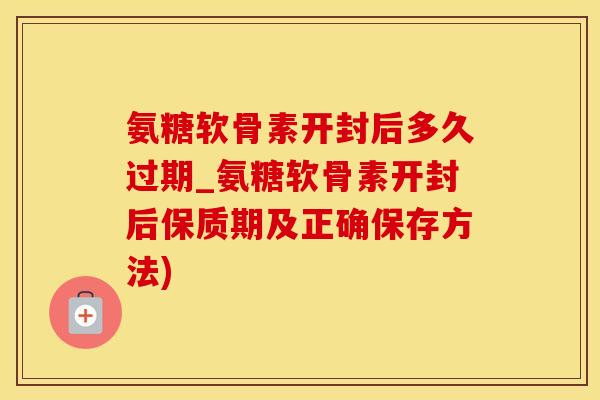 氨糖软骨素开封后多久过期_氨糖软骨素开封后保质期及正确保存方法)-第1张图片-氨糖科普网