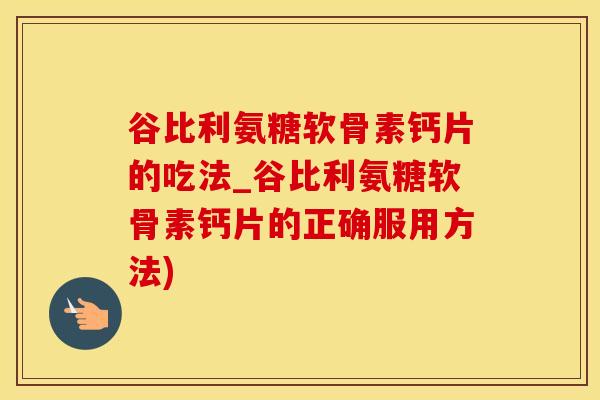 谷比利氨糖软骨素钙片的吃法_谷比利氨糖软骨素钙片的正确服用方法)-第1张图片-氨糖科普网