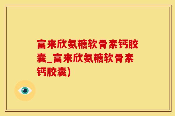 富来欣氨糖软骨素钙胶囊_富来欣氨糖软骨素钙胶囊)-第1张图片-氨糖科普网