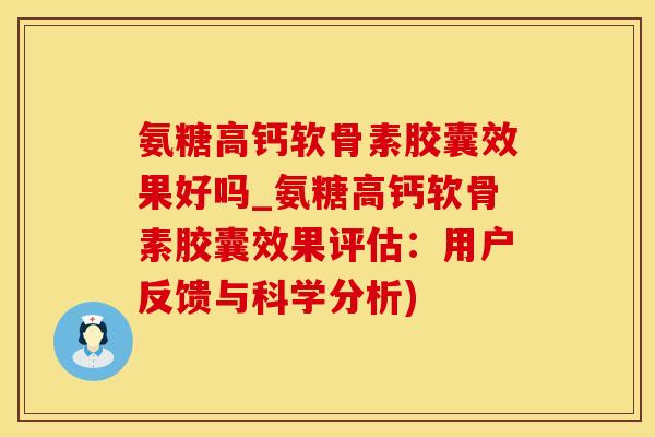 氨糖高钙软骨素胶囊效果好吗_氨糖高钙软骨素胶囊效果评估：用户反馈与科学分析)-第1张图片-氨糖科普网