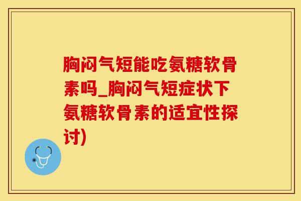 胸闷气短能吃氨糖软骨素吗_胸闷气短症状下氨糖软骨素的适宜性探讨)-第1张图片-氨糖科普网