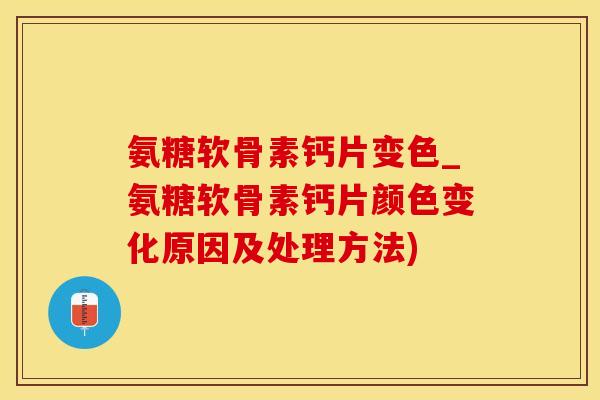 氨糖软骨素钙片变色_氨糖软骨素钙片颜色变化原因及处理方法)-第1张图片-氨糖科普网