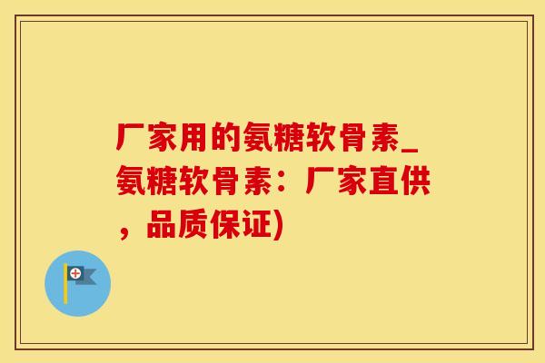 厂家用的氨糖软骨素_氨糖软骨素：厂家直供，品质保证)-第1张图片-氨糖科普网