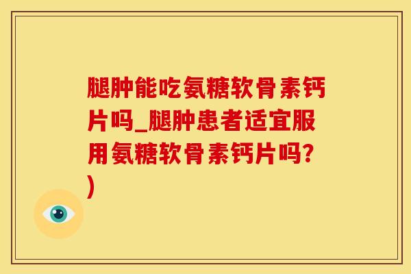 腿肿能吃氨糖软骨素钙片吗_腿肿患者适宜服用氨糖软骨素钙片吗？)-第1张图片-氨糖科普网