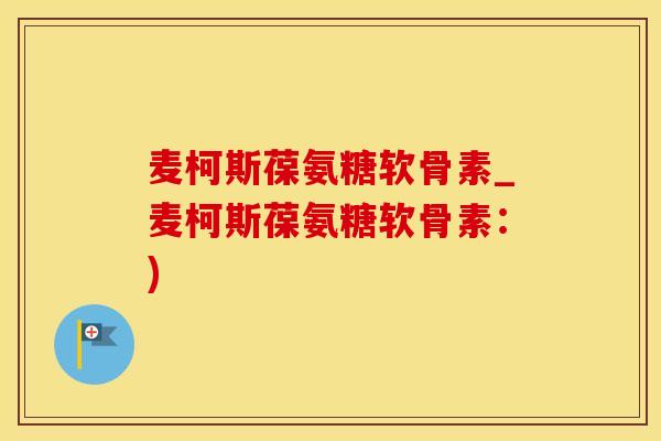 麦柯斯葆氨糖软骨素_麦柯斯葆氨糖软骨素:)-第1张图片-氨糖科普网 麦柯斯葆氨糖软骨素_麦柯斯葆氨糖软骨素:)-第1张图片-氨糖科普网
