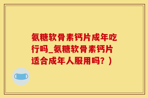 氨糖软骨素钙片成年吃行吗_氨糖软骨素钙片适合成年人服用吗？)-第1张图片-氨糖科普网