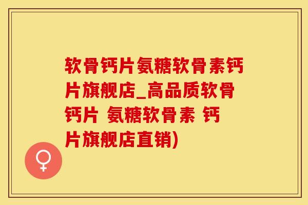 软骨钙片氨糖软骨素钙片旗舰店_高品质软骨钙片 氨糖软骨素 钙片旗舰店直销)-第1张图片-氨糖科普网