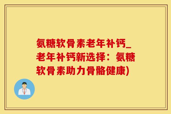 氨糖软骨素老年补钙_老年补钙新选择:氨糖软骨素助力骨骼健康)-第1张图片-氨糖科普网 氨糖软骨素老年补钙_老年补钙新选择:氨糖软骨素助力骨骼健康)-第1张图片-氨糖科普网