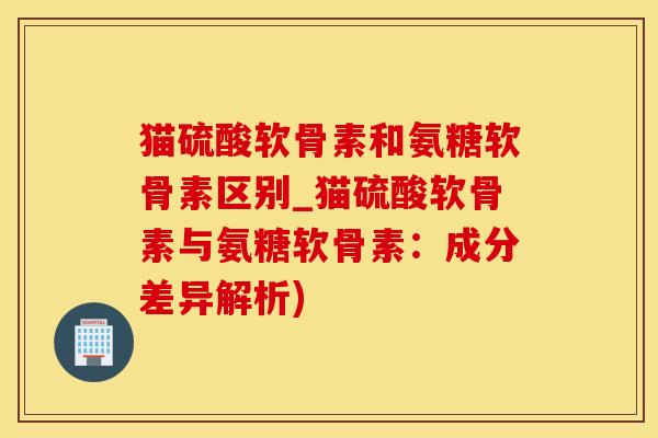 猫硫酸软骨素和氨糖软骨素区别_猫硫酸软骨素与氨糖软骨素:成分差异解析)-第1张图片-氨糖科普网 猫硫酸软骨素和氨糖软骨素区别_猫硫酸软骨素与氨糖软骨素:成分差异解析)-第1张图片-氨糖科普网