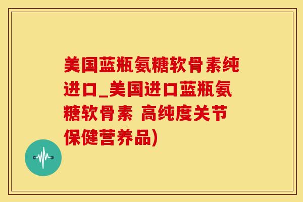 美国蓝瓶氨糖软骨素纯进口_美国进口蓝瓶氨糖软骨素 高纯度关节保健营养品)-第1张图片-氨糖科普网