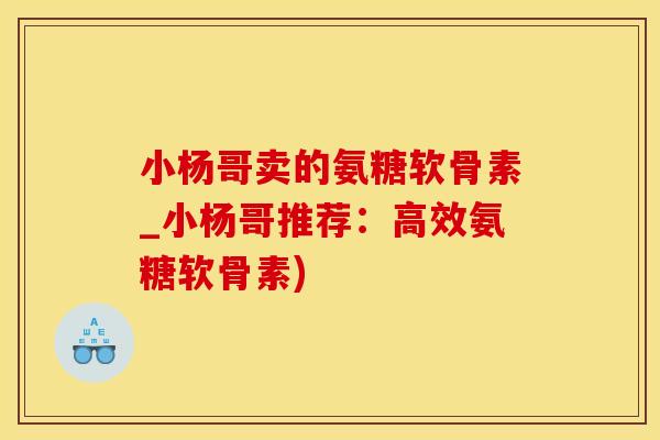 小杨哥卖的氨糖软骨素_小杨哥推荐:高效氨糖软骨素)-第1张图片-氨糖科普网 小杨哥卖的氨糖软骨素_小杨哥推荐:高效氨糖软骨素)-第1张图片-氨糖科普网