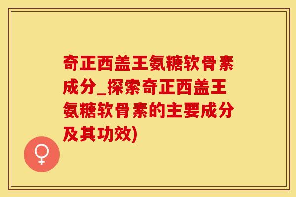 奇正西盖王氨糖软骨素成分_探索奇正西盖王氨糖软骨素的主要成分及其功效)-第1张图片-氨糖科普网 奇正西盖王氨糖软骨素成分_探索奇正西盖王氨糖软骨素的主要成分及其功效)-第1张图片-氨糖科普网