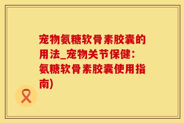 宠物氨糖软骨素胶囊的用法_宠物关节保健：氨糖软骨素胶囊使用指南)-第1张图片-氨糖科普网