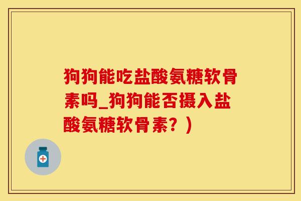 狗狗能吃盐酸氨糖软骨素吗_狗狗能否摄入盐酸氨糖软骨素？)-第1张图片-氨糖科普网