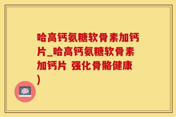 哈高钙氨糖软骨素加钙片_哈高钙氨糖软骨素加钙片 强化骨骼健康)-第1张图片-氨糖科普网