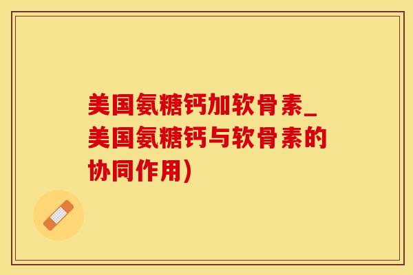 美国氨糖钙加软骨素_美国氨糖钙与软骨素的协同作用)-第1张图片-氨糖科普网 美国氨糖钙加软骨素_美国氨糖钙与软骨素的协同作用)-第1张图片-氨糖科普网