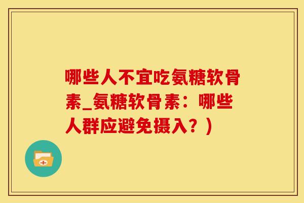 哪些人不宜吃氨糖软骨素_氨糖软骨素：哪些人群应避免摄入？)-第1张图片-氨糖科普网