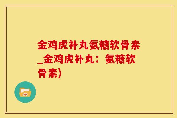 金鸡虎补丸氨糖软骨素_金鸡虎补丸：氨糖软骨素)-第1张图片-氨糖科普网