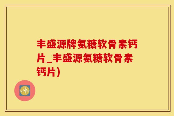 丰盛源牌氨糖软骨素钙片_丰盛源氨糖软骨素钙片)-第1张图片-氨糖科普网
