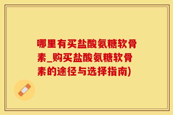 哪里有买盐酸氨糖软骨素_购买盐酸氨糖软骨素的途径与选择指南)-第1张图片-氨糖科普网 哪里有买盐酸氨糖软骨素_购买盐酸氨糖软骨素的途径与选择指南)-第1张图片-氨糖科普网