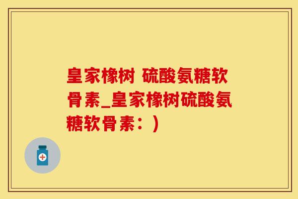 皇家橡树 硫酸氨糖软骨素_皇家橡树硫酸氨糖软骨素：)-第1张图片-氨糖科普网