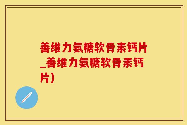 善维力氨糖软骨素钙片_善维力氨糖软骨素钙片)-第1张图片-氨糖科普网
