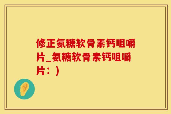 修正氨糖软骨素钙咀嚼片_氨糖软骨素钙咀嚼片：)-第1张图片-氨糖科普网