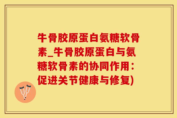 牛骨胶原蛋白氨糖软骨素_牛骨胶原蛋白与氨糖软骨素的协同作用：促进关节健康与修复)-第1张图片-氨糖科普网