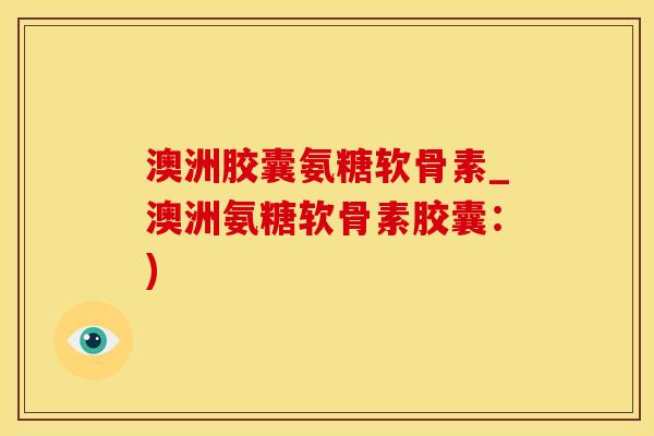 澳洲胶囊氨糖软骨素_澳洲氨糖软骨素胶囊：)-第1张图片-氨糖科普网