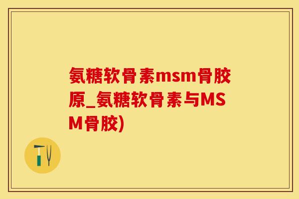 氨糖软骨素msm骨胶原_氨糖软骨素与MSM骨胶)-第1张图片-氨糖科普网 氨糖软骨素msm骨胶原_氨糖软骨素与MSM骨胶)-第1张图片-氨糖科普网