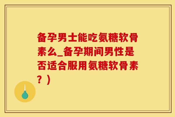 备孕男士能吃氨糖软骨素么_备孕期间男性是否适合服用氨糖软骨素？)-第1张图片-氨糖科普网