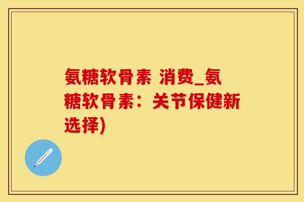 氨糖软骨素 消费_氨糖软骨素:关节保健新选择)-第1张图片-氨糖科普网 氨糖软骨素 消费_氨糖软骨素:关节保健新选择)-第1张图片-氨糖科普网