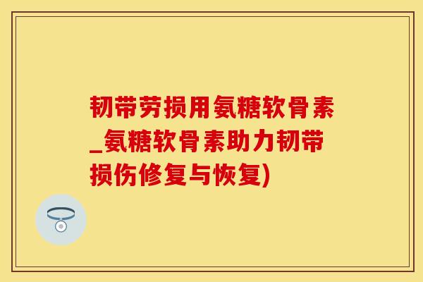 韧带劳损用氨糖软骨素_氨糖软骨素助力韧带损伤修复与恢复)-第1张图片-氨糖科普网 韧带劳损用氨糖软骨素_氨糖软骨素助力韧带损伤修复与恢复)-第1张图片-氨糖科普网