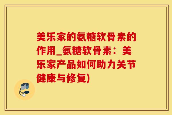 美乐家的氨糖软骨素的作用_氨糖软骨素：美乐家产品如何助力关节健康与修复)-第1张图片-氨糖科普网
