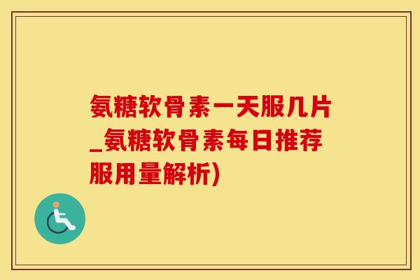 氨糖软骨素一天服几片_氨糖软骨素每日推荐服用量解析)-第1张图片-氨糖科普网