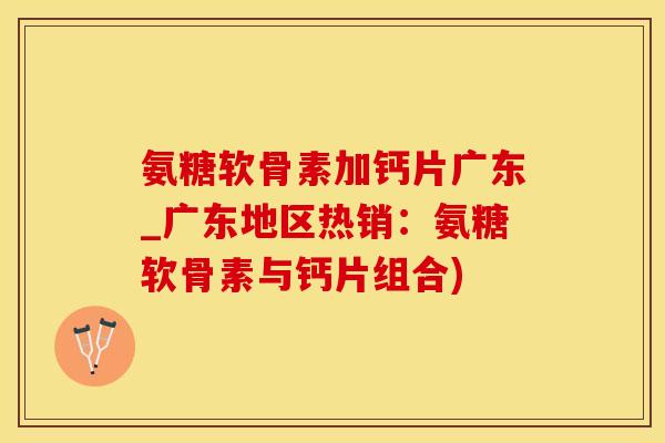 氨糖软骨素加钙片广东_广东地区热销:氨糖软骨素与钙片组合)-第1张图片-氨糖科普网 氨糖软骨素加钙片广东_广东地区热销:氨糖软骨素与钙片组合)-第1张图片-氨糖科普网